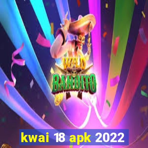 kwai 18 apk 2022